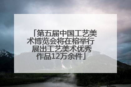 第五届中国工艺美术博览会将在榕举行 展出工艺美术优秀作品12万余件