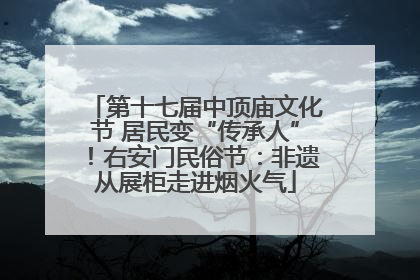 第十七届中顶庙文化节 居民变“传承人”！右安门民俗节：非遗从展柜走进烟火气