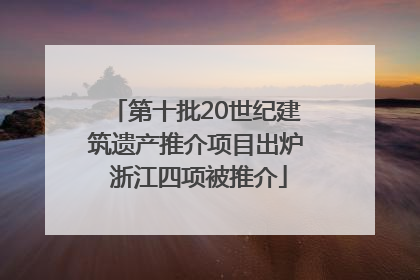 第十批20世纪建筑遗产推介项目出炉 浙江四项被推介