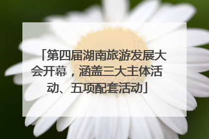 第四届湖南旅游发展大会开幕，涵盖三大主体活动、五项配套活动