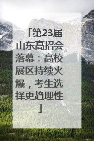 第23届山东高招会落幕：高校展区持续火爆，考生选择更趋理性