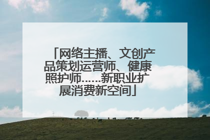 网络主播、文创产品策划运营师、健康照护师……新职业扩展消费新空间