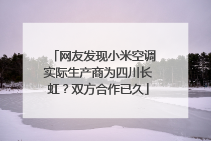 网友发现小米空调实际生产商为四川长虹？双方合作已久
