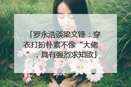 罗永浩谈梁文锋：穿衣打扮朴素不像“大佬”，具有强烈求知欲