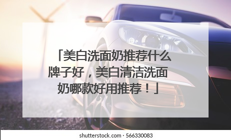 美白洗面奶推荐什么牌子好，美白清洁洗面奶哪款好用推荐！