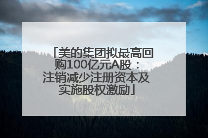 美的集团拟最高回购100亿元A股：注销减少注册资本及实施股权激励