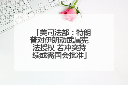 美司法部：特朗普对伊朗动武属宪法授权 若冲突持续或需国会批准