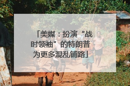 美媒：扮演“战时领袖”的特朗普为更多混乱铺路