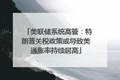 美联储系统高管：特朗普关税政策或导致美通胀率持续居高