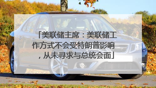 美联储主席：美联储工作方式不会受特朗普影响，从未寻求与总统会面