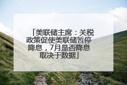 美联储主席：关税政策促使美联储暂停降息，7月是否降息取决于数据