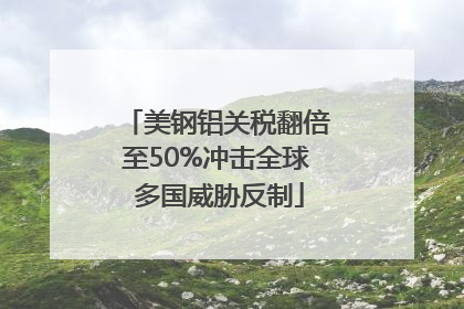 美钢铝关税翻倍至50%冲击全球 多国威胁反制