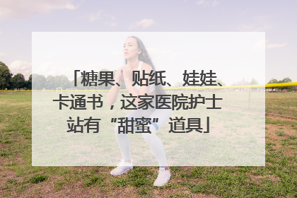 糖果、贴纸、娃娃、卡通书，这家医院护士站有“甜蜜”道具