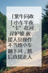 紫牛问政｜小车半夜“卡”在河岸护坡 救援人员操作不当致小车翻下河，然后直接走人了