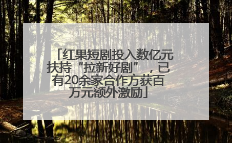 红果短剧投入数亿元扶持“拉新好剧”，已有20余家合作方获百万元额外激励
