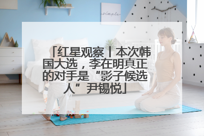 红星观察丨本次韩国大选，李在明真正的对手是“影子候选人”尹锡悦