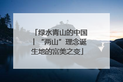 绿水青山的中国丨“两山”理念诞生地的富美之变