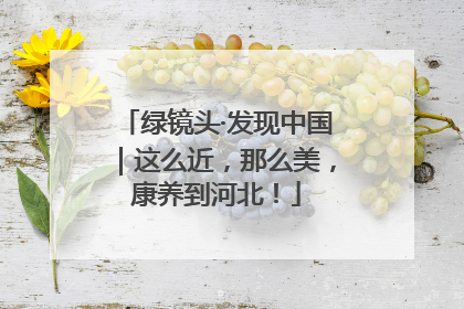 绿镜头·发现中国｜这么近，那么美，康养到河北！