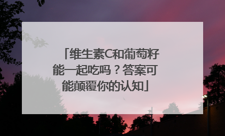 维生素C和葡萄籽能一起吃吗？答案可能颠覆你的认知