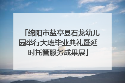 绵阳市盐亭县石龙幼儿园举行大班毕业典礼暨延时托管服务成果展