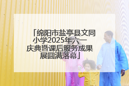 绵阳市盐亭县文同小学2025年六一庆典暨课后服务成果展圆满落幕