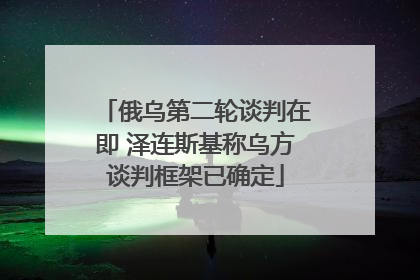 俄乌第二轮谈判在即 泽连斯基称乌方谈判框架已确定