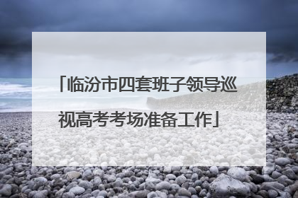 临汾市四套班子领导巡视高考考场准备工作