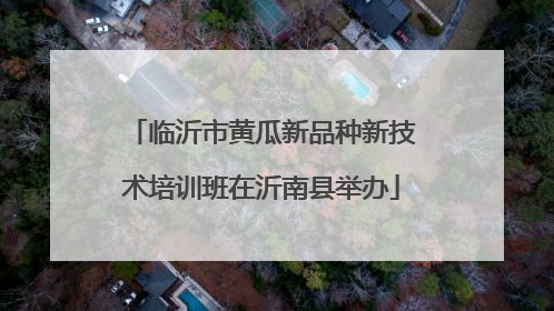 临沂市黄瓜新品种新技术培训班在沂南县举办