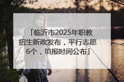 临沂市2025年职教招生新政发布，平行志愿6个，填报时间公布