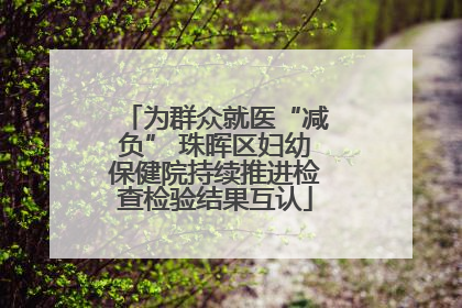 为群众就医“减负” 珠晖区妇幼保健院持续推进检查检验结果互认