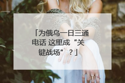 为俄乌一日三通电话 这里成“关键战场”？