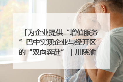 为企业提供“增值服务”巴中实现企业与经开区的“双向奔赴”｜川陕渝网络名人巴中行