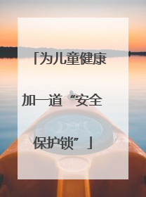为儿童健康加一道“安全保护锁”