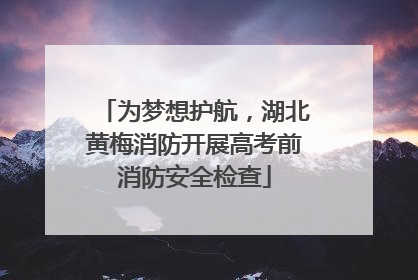 为梦想护航，湖北黄梅消防开展高考前消防安全检查