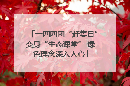 一四四团“赶集日”变身“生态课堂” 绿色理念深入人心