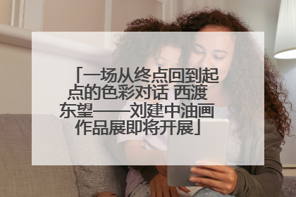 一场从终点回到起点的色彩对话 西渡东望——刘建中油画作品展即将开展