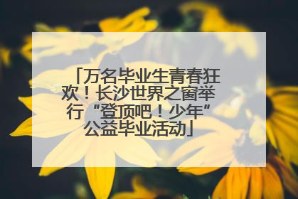 万名毕业生青春狂欢！长沙世界之窗举行“登顶吧！少年”公益毕业活动