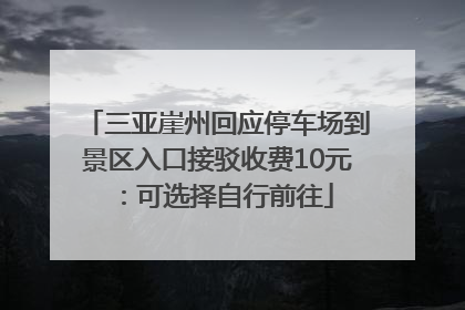 三亚崖州回应停车场到景区入口接驳收费10元：可选择自行前往