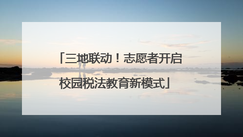 三地联动！志愿者开启校园税法教育新模式