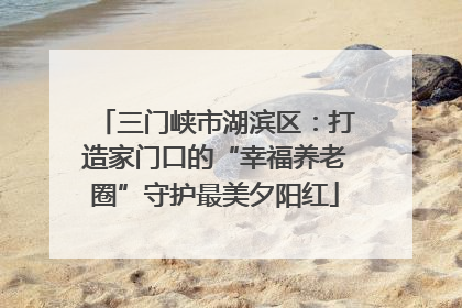 三门峡市湖滨区：打造家门口的“幸福养老圈”守护最美夕阳红
