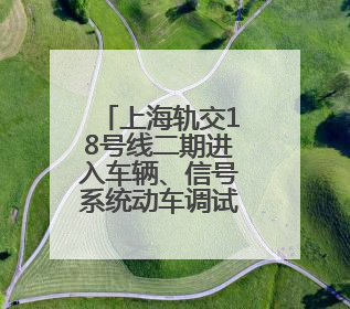上海轨交18号线二期进入车辆、信号系统动车调试阶段，预计年底开通