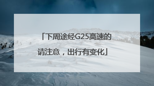 下周途经G25高速的请注意，出行有变化