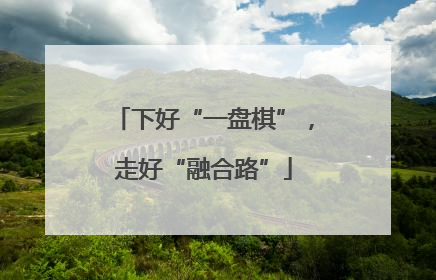 下好“一盘棋”，走好“融合路”