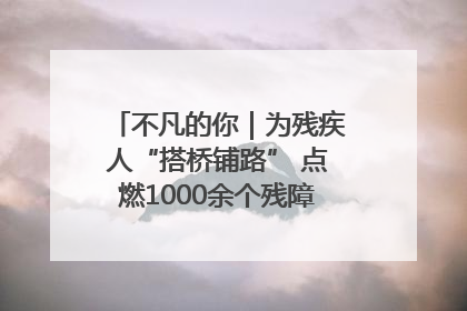 不凡的你｜为残疾人“搭桥铺路” 点燃1000余个残障家庭的希望之光