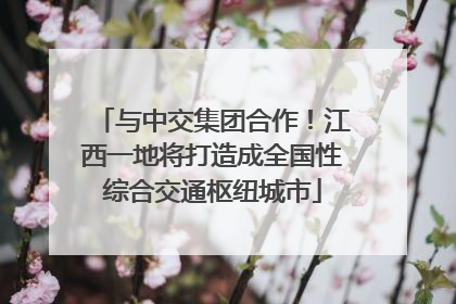 与中交集团合作！江西一地将打造成全国性综合交通枢纽城市