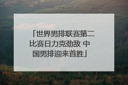 世界男排联赛第二比赛日力克劲敌 中国男排迎来首胜