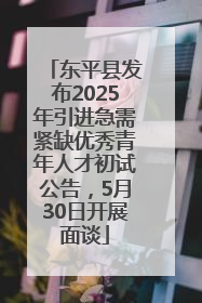 东平县发布2025年引进急需紧缺优秀青年人才初试公告，5月30日开展面谈
