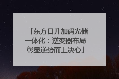 东方日升加码光储一体化：逆变器布局彰显逆势而上决心