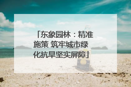 东象园林：精准施策 筑牢城市绿化抗旱坚实屏障