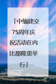 中缅建交75周年庆祝活动在内比都隆重举行
